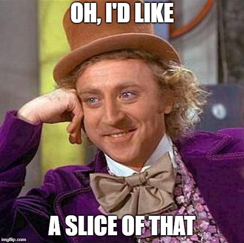 Creepy Condescending Wonka Meme | OH, I'D LIKE A SLICE OF THAT | image tagged in memes,creepy condescending wonka | made w/ Imgflip meme maker