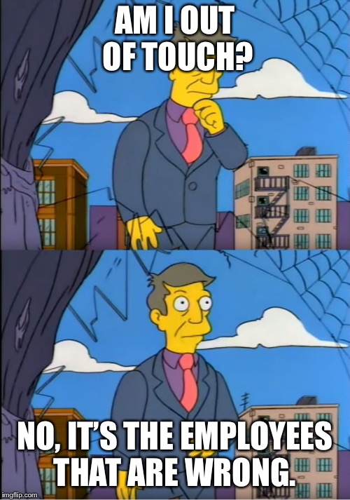 Skinner Out Of Touch | AM I OUT OF TOUCH? NO, IT’S THE EMPLOYEES THAT ARE WRONG. | image tagged in skinner out of touch | made w/ Imgflip meme maker