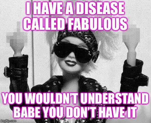 Barbie | I HAVE A DISEASE CALLED FABULOUS; YOU WOULDN’T UNDERSTAND BABE YOU DON’T HAVE IT | image tagged in barbie | made w/ Imgflip meme maker