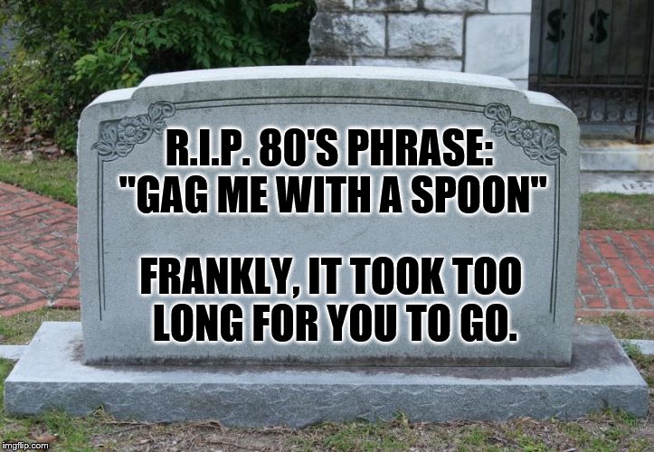 Some expressions are worth leaving behind. | R.I.P. 80'S PHRASE: "GAG ME WITH A SPOON"; FRANKLY, IT TOOK TOO LONG FOR YOU TO GO. | image tagged in gravestone | made w/ Imgflip meme maker