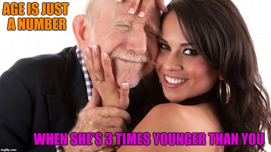 age is just a number |  AGE IS JUST A NUMBER; WHEN SHE'S 3 TIMES YOUNGER THAN YOU | image tagged in old man,young,sexy woman,sexy girl,couple,love | made w/ Imgflip meme maker