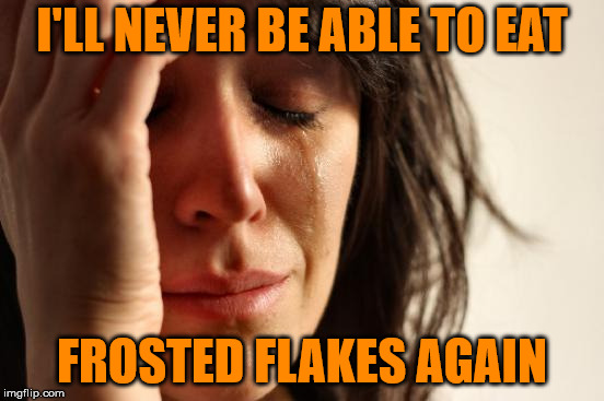 First World Problems Meme | I'LL NEVER BE ABLE TO EAT FROSTED FLAKES AGAIN | image tagged in memes,first world problems | made w/ Imgflip meme maker