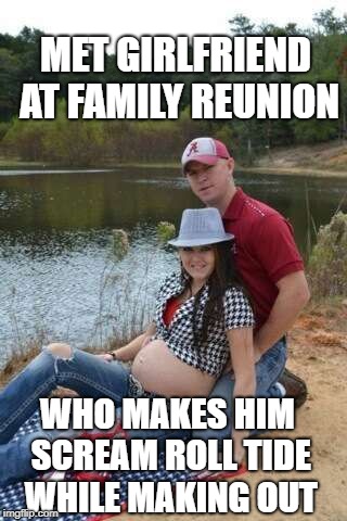 Alabama fan | MET GIRLFRIEND AT FAMILY REUNION; WHO MAKES HIM SCREAM ROLL TIDE WHILE MAKING OUT | image tagged in alabama fan | made w/ Imgflip meme maker