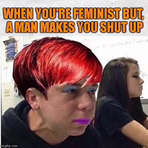 WHEN YOU'RE FEMINIST BUT, A MAN MAKES YOU SHUT UP | made w/ Imgflip meme maker