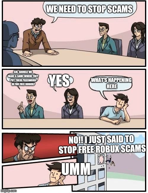 Boardroom Meeting Suggestion Meme | WE NEED TO STOP SCAMS; SIR, SHOULD WE MAKE A GAME WHERE THEY PUT THEIR PASSWORD IN FOR FREE ROBUX? YES; WHAT'S HAPPENING HERE; NO!! I JUST SAID TO STOP FREE ROBUX SCAMS; UMM | image tagged in memes,boardroom meeting suggestion | made w/ Imgflip meme maker