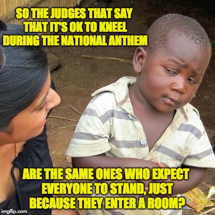 Third World Skeptical Kid | SO THE JUDGES THAT SAY THAT IT'S OK TO KNEEL DURING THE NATIONAL ANTHEM; ARE THE SAME ONES WHO EXPECT EVERYONE TO STAND, JUST BECAUSE THEY ENTER A ROOM? | image tagged in memes,third world skeptical kid | made w/ Imgflip meme maker