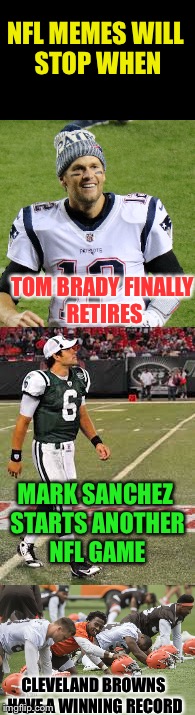 When will nfl memes stop? | NFL MEMES WILL STOP WHEN; TOM BRADY FINALLY RETIRES; MARK SANCHEZ STARTS ANOTHER NFL GAME; CLEVELAND BROWNS HAVE A WINNING RECORD | image tagged in nfl memes,tom brady,mark sanchez,cleveland browns | made w/ Imgflip meme maker