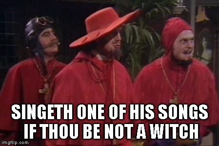 Nobody Expects the Spanish Inquisition Monty Python | SINGETH ONE OF HIS SONGS IF THOU BE NOT A WITCH | image tagged in nobody expects the spanish inquisition monty python | made w/ Imgflip meme maker