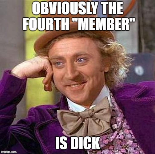 Creepy Condescending Wonka Meme | OBVIOUSLY THE FOURTH "MEMBER" IS DICK | image tagged in memes,creepy condescending wonka | made w/ Imgflip meme maker