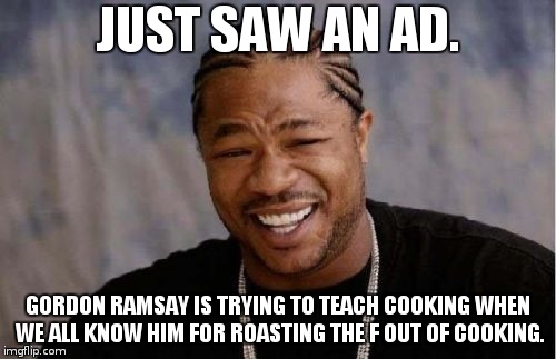 has he changed? | JUST SAW AN AD. GORDON RAMSAY IS TRYING TO TEACH COOKING WHEN WE ALL KNOW HIM FOR ROASTING THE F OUT OF COOKING. | image tagged in memes,yo dawg heard you,gordan ramsay | made w/ Imgflip meme maker