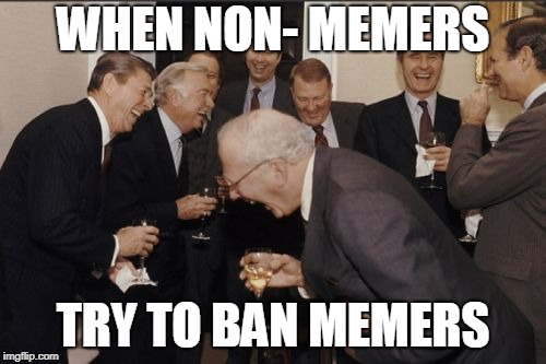 Laughing Men In Suits | WHEN NON- MEMERS; TRY TO BAN MEMERS | image tagged in memes,laughing men in suits | made w/ Imgflip meme maker
