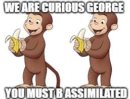 WE ARE CURIOUS GEORGE; YOU MUST B ASSIMILATED | made w/ Imgflip meme maker