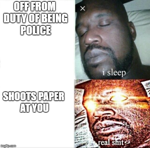 Sleeping Shaq Meme | OFF FROM DUTY OF BEING POLICE; SHOOTS PAPER AT YOU | image tagged in memes,sleeping shaq | made w/ Imgflip meme maker