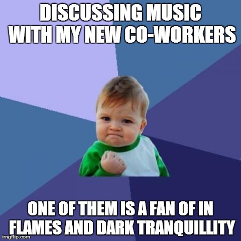 Success Kid Meme | DISCUSSING MUSIC WITH MY NEW CO-WORKERS ONE OF THEM IS A FAN OF IN FLAMES AND DARK TRANQUILLITY | image tagged in memes,success kid | made w/ Imgflip meme maker