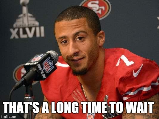 Colin kaepernick | THAT'S A LONG TIME TO WAIT | image tagged in colin kaepernick | made w/ Imgflip meme maker