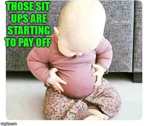 baby belly | THOSE SIT UPS ARE STARTING TO PAY OFF | image tagged in baby,belly,sit ups | made w/ Imgflip meme maker