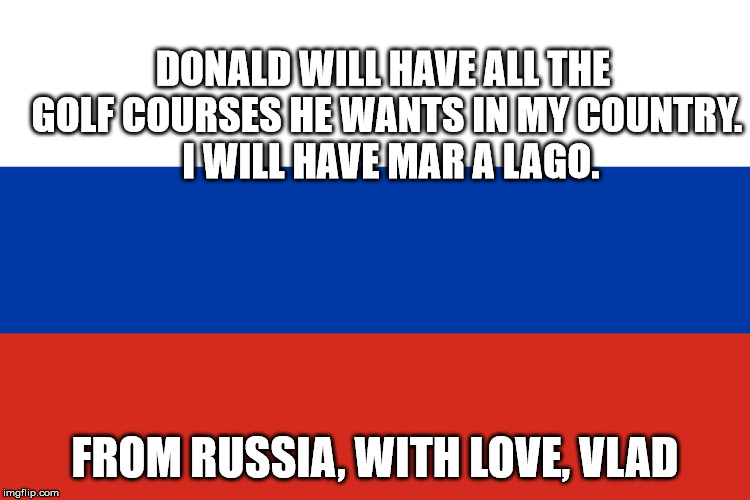 Russian Flag | DONALD WILL HAVE ALL THE GOLF COURSES HE WANTS IN MY COUNTRY.  I WILL HAVE MAR A LAGO. FROM RUSSIA, WITH LOVE, VLAD | image tagged in russian flag | made w/ Imgflip meme maker