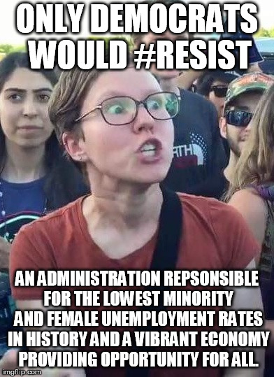 Shrieking SJW | ONLY DEMOCRATS WOULD #RESIST; AN ADMINISTRATION REPSONSIBLE FOR THE LOWEST MINORITY AND FEMALE UNEMPLOYMENT RATES IN HISTORY AND A VIBRANT ECONOMY PROVIDING OPPORTUNITY FOR ALL. | image tagged in shrieking sjw | made w/ Imgflip meme maker