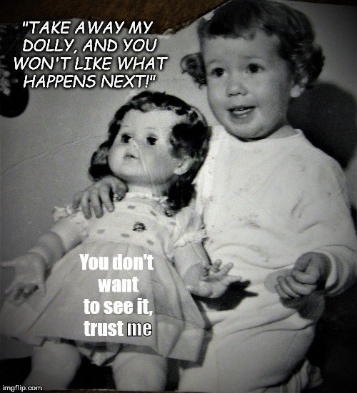 Cheery tot and bored doll | "TAKE AWAY MY DOLLY, AND YOU WON'T LIKE WHAT HAPPENS NEXT!" You don't want to see it, trust me | image tagged in cheery tot and bored doll | made w/ Imgflip meme maker
