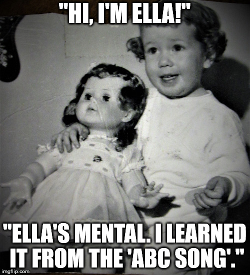 Cheery tot and bored doll | "HI, I'M ELLA!" "ELLA'S MENTAL. I LEARNED IT FROM THE 'ABC SONG'." | image tagged in cheery tot and bored doll | made w/ Imgflip meme maker