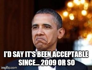 obama not bad | I'D SAY IT'S BEEN ACCEPTABLE SINCE... 2009 OR SO | image tagged in obama not bad | made w/ Imgflip meme maker