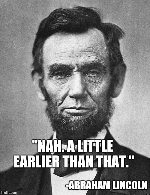 Abraham Lincoln | "NAH. A LITTLE EARLIER THAN THAT." -ABRAHAM LINCOLN | image tagged in abraham lincoln | made w/ Imgflip meme maker