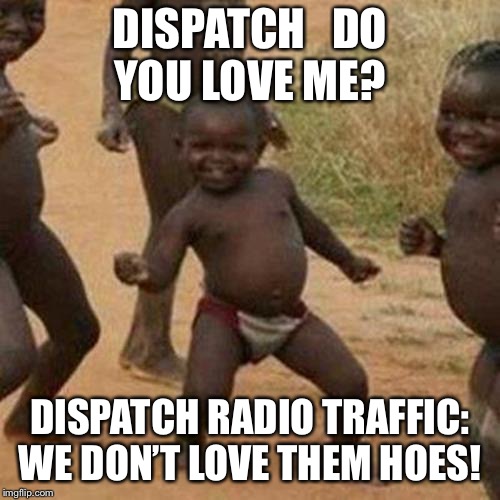 Third World Success Kid | DISPATCH 
 DO YOU LOVE ME? DISPATCH RADIO TRAFFIC: WE DON’T LOVE THEM HOES! | image tagged in memes,third world success kid | made w/ Imgflip meme maker