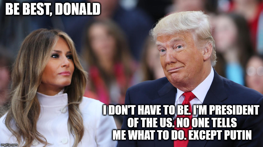 Donald and Melania Trump | BE BEST, DONALD; I DON'T HAVE TO BE. I'M PRESIDENT OF THE US. NO ONE TELLS ME WHAT TO DO. EXCEPT PUTIN | image tagged in donald and melania trump | made w/ Imgflip meme maker