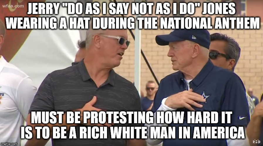 Hat on during national anthem | JERRY "DO AS I SAY NOT AS I DO" JONES WEARING A HAT DURING THE NATIONAL ANTHEM; MUST BE PROTESTING HOW HARD IT IS TO BE A RICH WHITE MAN IN AMERICA | image tagged in jerry jones | made w/ Imgflip meme maker