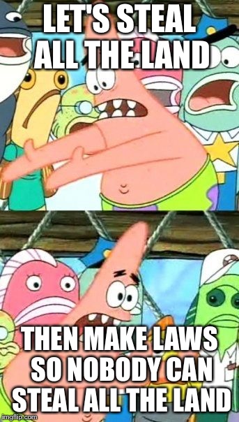 Put It Somewhere Else Patrick Meme | LET'S STEAL ALL THE LAND; THEN MAKE LAWS SO NOBODY CAN STEAL ALL THE LAND | image tagged in memes,put it somewhere else patrick | made w/ Imgflip meme maker