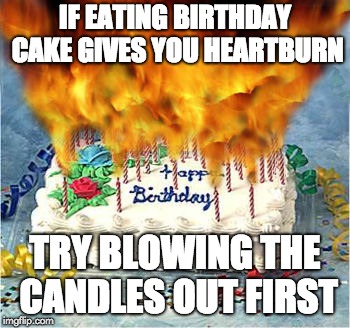 flaming birthday cake | IF EATING BIRTHDAY CAKE GIVES YOU HEARTBURN; TRY BLOWING THE CANDLES OUT FIRST | image tagged in flaming birthday cake | made w/ Imgflip meme maker