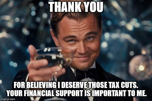 Leonardo Dicaprio Cheers Meme | THANK YOU FOR BELIEVING I DESERVE THOSE TAX CUTS. YOUR FINANCIAL SUPPORT IS IMPORTANT TO ME. | image tagged in memes,leonardo dicaprio cheers | made w/ Imgflip meme maker