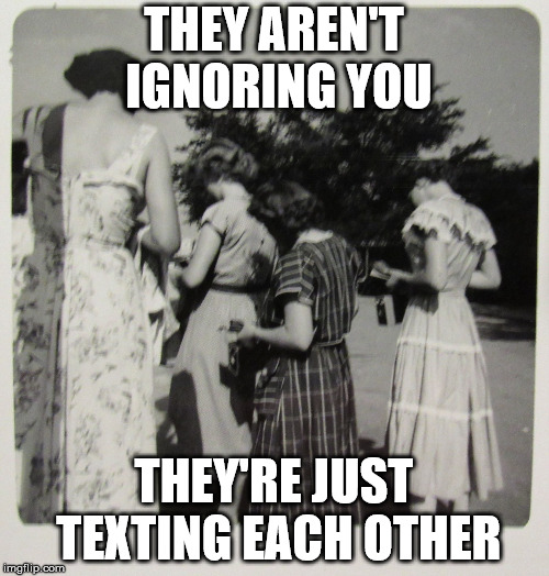 1950's Distracted Women | THEY AREN'T IGNORING YOU THEY'RE JUST TEXTING EACH OTHER | image tagged in 1950's distracted women | made w/ Imgflip meme maker