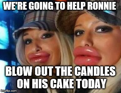 Duck Face Chicks Meme | WE'RE GOING TO HELP RONNIE; BLOW OUT THE CANDLES ON HIS CAKE TODAY | image tagged in memes,duck face chicks | made w/ Imgflip meme maker