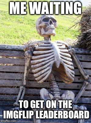 Waiting Skeleton Meme | ME WAITING; TO GET ON THE IMGFLIP LEADERBOARD | image tagged in memes,waiting skeleton | made w/ Imgflip meme maker