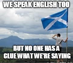 Independent Scotland | WE SPEAK ENGLISH TOO BUT NO ONE HAS A CLUE WHAT WE'RE SAYING | image tagged in independent scotland | made w/ Imgflip meme maker