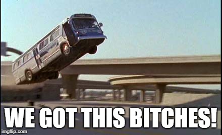 Speed bus jump | WE GOT THIS B**CHES! | image tagged in speed bus jump | made w/ Imgflip meme maker