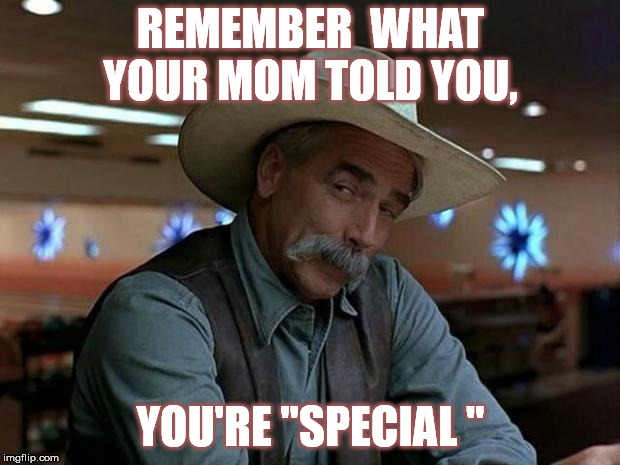 special kind of stupid | REMEMBER  WHAT YOUR MOM TOLD YOU, YOU'RE "SPECIAL " | image tagged in special kind of stupid | made w/ Imgflip meme maker