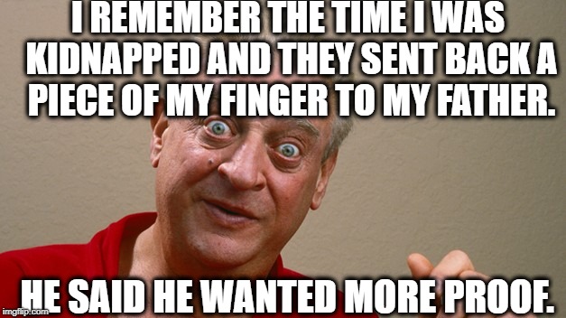 Rodney Dangerfield | I REMEMBER THE TIME I WAS KIDNAPPED AND THEY SENT BACK A PIECE OF MY FINGER TO MY FATHER. HE SAID HE WANTED MORE PROOF. | image tagged in rodney dangerfield | made w/ Imgflip meme maker