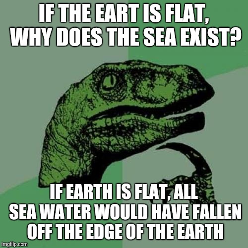 Flat earth? | IF THE EART IS FLAT, WHY DOES THE SEA EXIST? IF EARTH IS FLAT, ALL SEA WATER WOULD HAVE FALLEN OFF THE EDGE OF THE EARTH | image tagged in memes,philosoraptor,flat earth | made w/ Imgflip meme maker