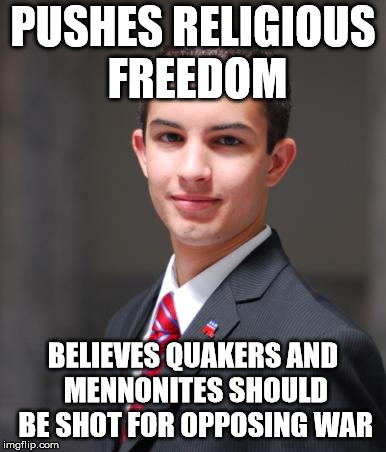 College Conservative  | PUSHES RELIGIOUS FREEDOM; BELIEVES QUAKERS AND MENNONITES SHOULD BE SHOT FOR OPPOSING WAR | image tagged in college conservative | made w/ Imgflip meme maker