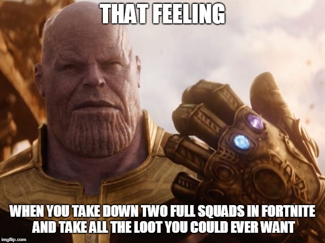 Thanos Smile | THAT FEELING; WHEN YOU TAKE DOWN TWO FULL SQUADS IN FORTNITE AND TAKE ALL THE LOOT YOU COULD EVER WANT | image tagged in thanos smile | made w/ Imgflip meme maker