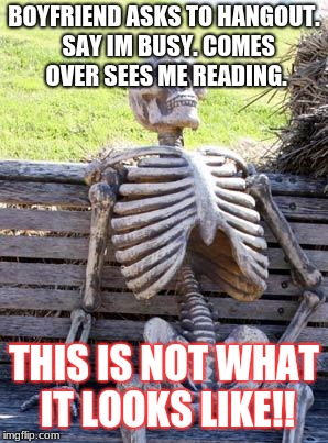 Waiting Skeleton | BOYFRIEND ASKS TO HANGOUT.  SAY IM BUSY. COMES OVER SEES ME READING. THIS IS NOT WHAT IT LOOKS LIKE!! | image tagged in memes,waiting skeleton | made w/ Imgflip meme maker