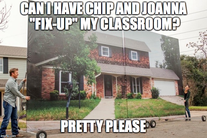 Fixer upper | CAN I HAVE CHIP AND JOANNA "FIX-UP" MY CLASSROOM? PRETTY PLEASE | image tagged in fixer upper | made w/ Imgflip meme maker