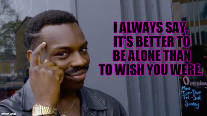 Roll Safe Think About It Meme | I ALWAYS SAY, IT'S BETTER TO BE ALONE THAN TO WISH YOU WERE. | image tagged in memes,roll safe think about it | made w/ Imgflip meme maker