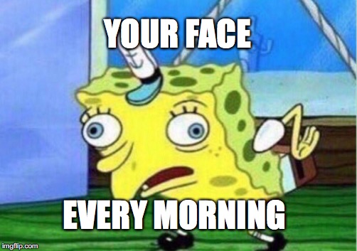 Mocking Spongebob | YOUR FACE; EVERY MORNING | image tagged in memes,mocking spongebob | made w/ Imgflip meme maker