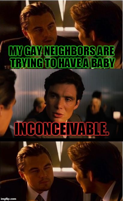 Insert clever title here. No, really. Do your worst! | MY GAY NEIGHBORS ARE TRYING TO HAVE A BABY; INCONCEIVABLE. | image tagged in memes,inception,nixieknox | made w/ Imgflip meme maker