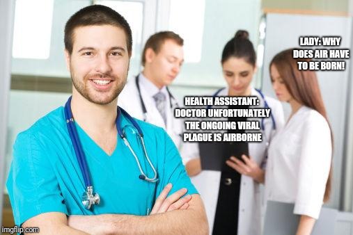 male nurse | LADY: WHY DOES AIR HAVE TO BE BORN! HEALTH ASSISTANT: DOCTOR UNFORTUNATELY THE ONGOING VIRAL PLAGUE IS AIRBORNE | image tagged in male nurse | made w/ Imgflip meme maker