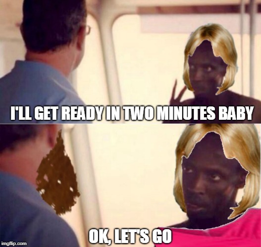 when your girl takes forever to get ready to go out. | I'LL GET READY IN TWO MINUTES BABY; OK, LET'S GO | image tagged in captain phillips - i'm the captain now | made w/ Imgflip meme maker