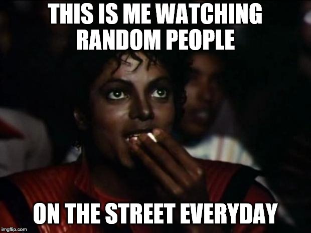 Michael Jackson Popcorn | THIS IS ME WATCHING RANDOM PEOPLE; ON THE STREET EVERYDAY | image tagged in memes,michael jackson popcorn | made w/ Imgflip meme maker